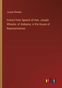Cover image for Extract from Speech of Hon. Joseph Wheeler, of Alabama, in the House of Representatives