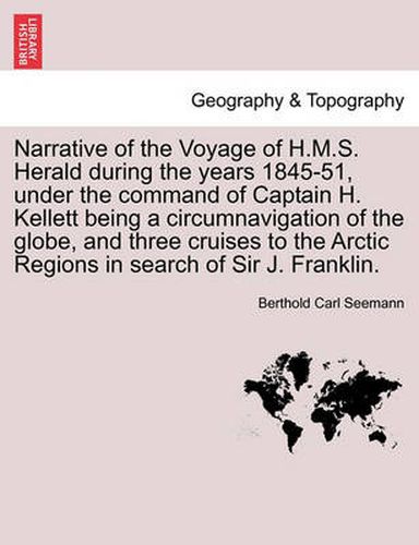 Cover image for Narrative of the Voyage of H.M.S. Herald During the Years 1845-51, Under the Command of Captain H. Kellett Being a Circumnavigation of the Globe, and Three Cruises to the Arctic Regions in Search of Sir J. Franklin.