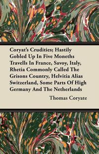 Cover image for Coryat's Crudities; Hastily Gobled Up In Five Moneths Travells In France, Savoy, Italy, Rhetia Commonly Called The Grisons Country, Helvitia Alias Switzerland, Some Parts Of High Germany And The Netherlands