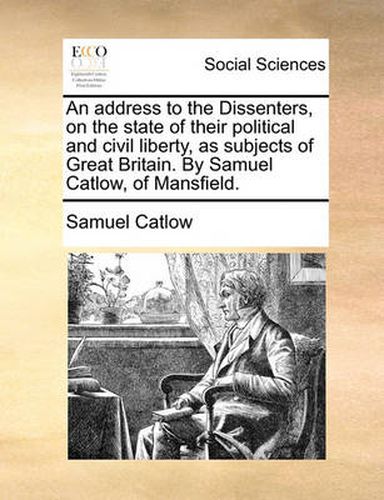 Cover image for An Address to the Dissenters, on the State of Their Political and Civil Liberty, as Subjects of Great Britain. by Samuel Catlow, of Mansfield.