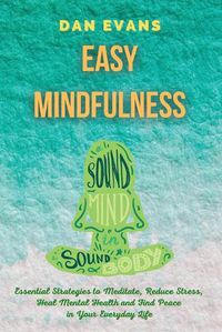 Cover image for Easy Mindfulness: Essential Strategies to Meditate, Reduce Stress, Heal Mental Health and Find Peace in Your Everyday Life