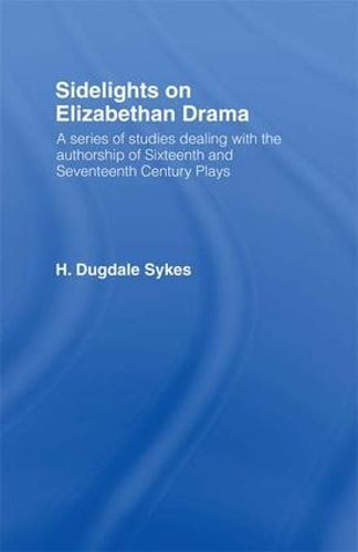 Sidelights on Elizabethan Drama: A series of studies dealing with the authorship of Sixteenth and Seventeenth Century Plays