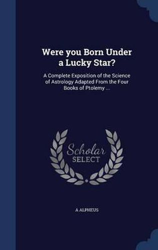 Cover image for Were You Born Under a Lucky Star?: A Complete Exposition of the Science of Astrology Adapted from the Four Books of Ptolemy ...