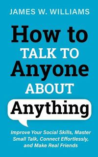 Cover image for How to Talk to Anyone About Anything: Improve Your Social Skills, Master Small Talk, Connect Effortlessly, and Make Real Friends