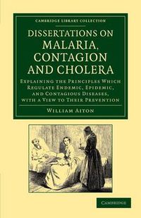 Cover image for Dissertations on Malaria, Contagion and Cholera: Explaining the Principles Which Regulate Endemic, Epidemic, and Contagious Diseases, with a View to their Prevention