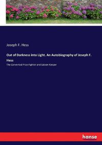 Cover image for Out of Darkness into Light. An Autobiography of Joseph F. Hess: The Converted Prize-Fighter and Saloon-Keeper