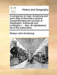 Cover image for A Companion to Capt. Armstrong and Son's Map of the Three Lothians: Comprehending the Counties of Haddington, Edinburgh and Linlithgow: ... Also, an Alphabetical List of the Subscribers.