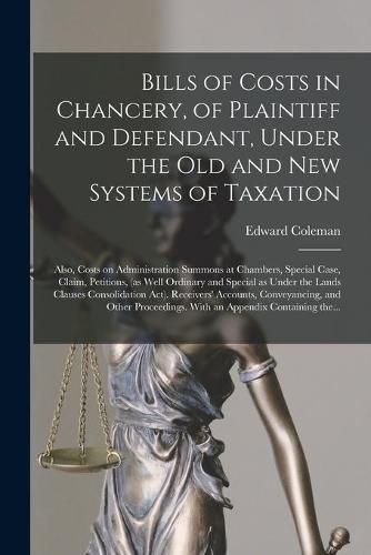 Bills of Costs in Chancery, of Plaintiff and Defendant, Under the Old and New Systems of Taxation: Also, Costs on Administration Summons at Chambers, Special Case, Claim, Petitions, (as Well Ordinary and Special as Under the Lands Clauses...