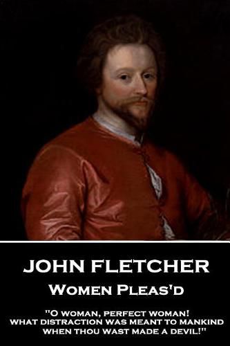 John Fletcher - Women Pleas'd: O woman, perfect woman! what distraction was meant to mankind when thou wast made a devil!