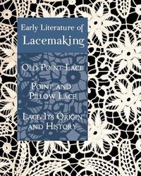 Cover image for Early Literature of Lacemaking: Old Point Lace, Point and Pillow Lace, Lace: Its Origin and History