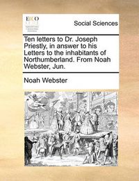 Cover image for Ten Letters to Dr. Joseph Priestly, in Answer to His Letters to the Inhabitants of Northumberland. from Noah Webster, Jun.