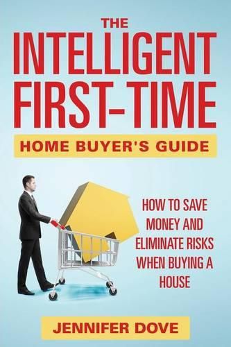 Cover image for The Intelligent First-Time Home Buyer's Guide: How to Save Money and Eliminate Risks when Buying a House