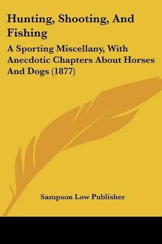 Cover image for Hunting, Shooting, and Fishing: A Sporting Miscellany, with Anecdotic Chapters about Horses and Dogs (1877)
