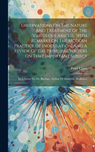 Cover image for Observations On The Nature And Treatment Of The Variolous Abscess, With Remarks On The Modern Practice Of Inoculation, And A Review Of The Principal Writers On That Important Subject