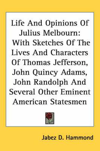 Cover image for Life and Opinions of Julius Melbourn: With Sketches of the Lives and Characters of Thomas Jefferson, John Quincy Adams, John Randolph and Several Other Eminent American Statesmen