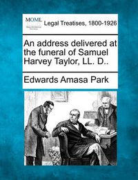 Cover image for An Address Delivered at the Funeral of Samuel Harvey Taylor, LL. D..