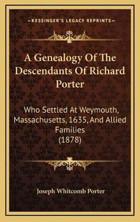 Cover image for A Genealogy of the Descendants of Richard Porter: Who Settled at Weymouth, Massachusetts, 1635, and Allied Families (1878)