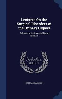 Cover image for Lectures on the Surgical Disorders of the Urinary Organs: Delivered at the Liverpool Royal Infirmary