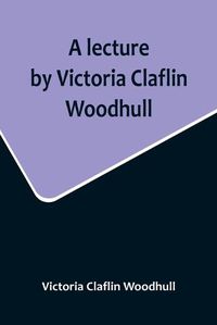 Cover image for A lecture by Victoria Claflin Woodhull; In the Boston Theater, Boston, U.S.A. October 22, 1876, before 3,000 people. The review of a century; or, the fruit of five thousand years