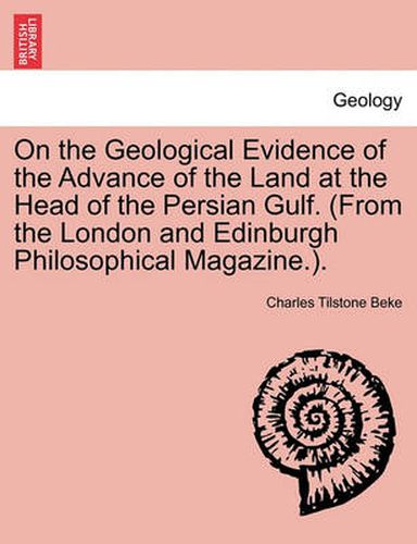 Cover image for On the Geological Evidence of the Advance of the Land at the Head of the Persian Gulf. (from the London and Edinburgh Philosophical Magazine.).