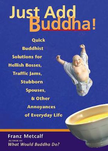 Cover image for Just Add Buddha: Quick Buddhist Solutions for Hellish Bosses, Traffic Jams, Stubborn Spouses, and Other Annoyances of