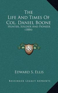 Cover image for The Life and Times of Col. Daniel Boone: Hunter, Soldier and Pioneer (1884)