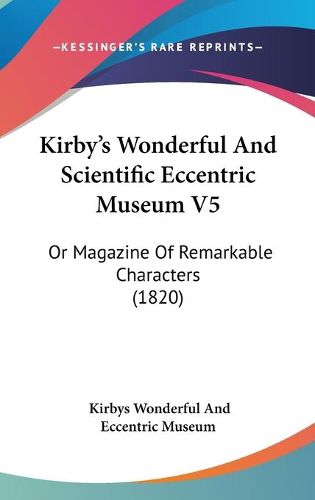 Cover image for Kirby's Wonderful And Scientific Eccentric Museum V5: Or Magazine Of Remarkable Characters (1820)