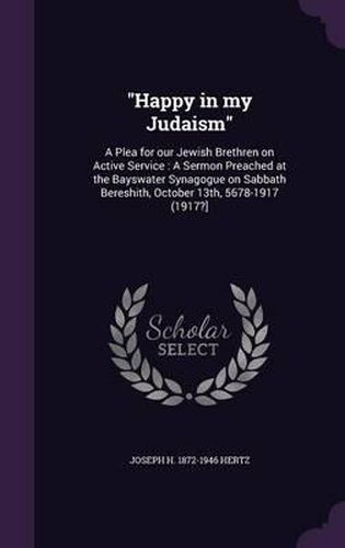 Happy in My Judaism: A Plea for Our Jewish Brethren on Active Service: A Sermon Preached at the Bayswater Synagogue on Sabbath Bereshith, October 13th, 5678-1917 (1917?]