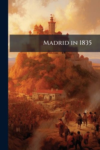 Cover image for Madrid in 1835: Or, Sketches of the Metropolis of Spain, by a Resident Officer