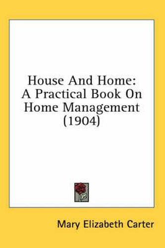 Cover image for House and Home: A Practical Book on Home Management (1904)