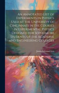 Cover image for An Annotated List of Experiments in Physics Used at the University of Cincinnati in the Courses in Experimental Physics Designed for Sophomore Students of the Academie and Engineering Colleges