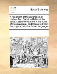 Cover image for A Fragment of the Chronicles of Nathan Ben Saddi; A Rabbi of the Jews. Lately Discovered in the Ruins of Herculaneum: And Translated from the Original, Into the Italian Language.