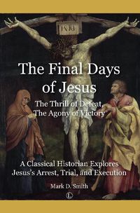 Cover image for The Final Days of Jesus: The Thrill of Defeat, The Agony of Victory: A Classical Historian Explores Jesus's Arrest, Trial, and Execution