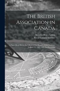 Cover image for The British Association in Canada [microform]: a Paper Read Before the Fellows of the Royal Colonial Institute, January 13, 1885: With the Discussion