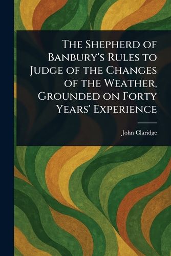 Cover image for The Shepherd of Banbury's Rules to Judge of the Changes of the Weather, Grounded on Forty Years' Experience