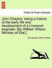 Cover image for John Drayton; being a history of the early life and development of a Liverpool engineer. [By William Wilson, Minister at Etal.]