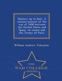 Cover image for History Up to Date. a Concise Account of the War of 1898 Between the United States and Spain, Its Causes and the Treaty of Paris. - War College Series