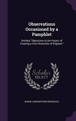 Observations Occasioned by a Pamphlet: Entitled, Objections to the Project of Creating a Vice-Chancellor of England.