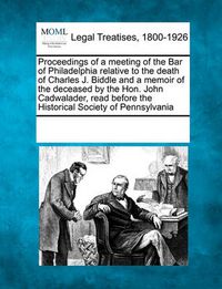 Cover image for Proceedings of a Meeting of the Bar of Philadelphia Relative to the Death of Charles J. Biddle and a Memoir of the Deceased by the Hon. John Cadwalader, Read Before the Historical Society of Pennsylvania