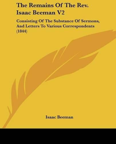 Cover image for The Remains Of The Rev. Isaac Beeman V2: Consisting Of The Substance Of Sermons, And Letters To Various Correspondents (1844)