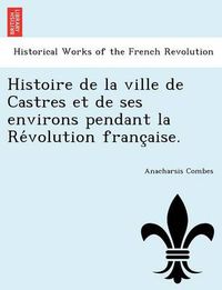 Cover image for Histoire de La Ville de Castres Et de Ses Environs Pendant La Re Volution Franc Aise.