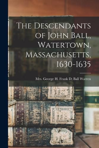 The Descendants of John Ball, Watertown, Massachusetts, 1630-1635