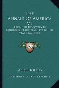 Cover image for The Annals of America V1 the Annals of America V1: From the Discovery by Columbus in the Year 1492 to the Year from the Discovery by Columbus in the Year 1492 to the Year 1826 (1829) 1826 (1829)