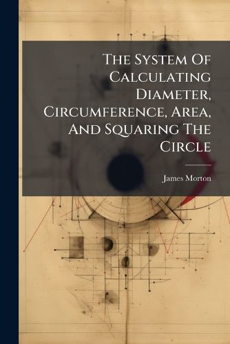 Cover image for The System Of Calculating Diameter, Circumference, Area, And Squaring The Circle