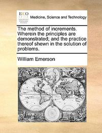 Cover image for The Method of Increments. Wherein the Principles Are Demonstrated; And the Practice Thereof Shewn in the Solution of Problems.