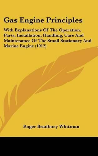 Cover image for Gas Engine Principles: With Explanations of the Operation, Parts, Installation, Handling, Care and Maintenance of the Small Stationary and Marine Engine (1912)