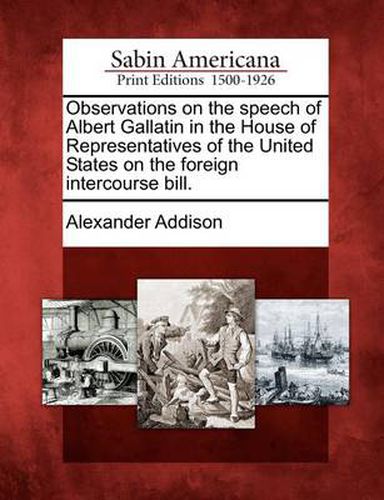 Cover image for Observations on the Speech of Albert Gallatin in the House of Representatives of the United States on the Foreign Intercourse Bill.