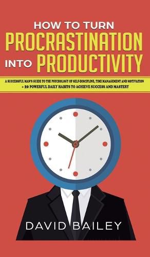 How to Turn Procrastination into Productivity: A Successful Man's Guide to the Psychology of Self-Discipline, Time Management, and Motivation + 20 Powerful Daily Habits to Achieve Success and Mastery