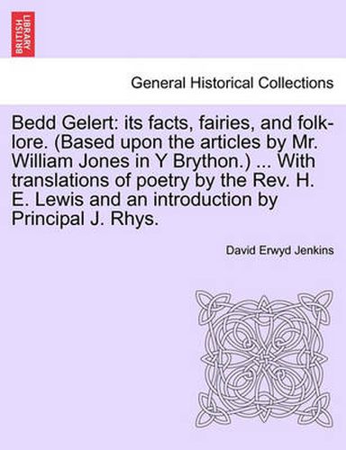 Bedd Gelert: Its Facts, Fairies, and Folk-Lore. (Based Upon the Articles by Mr. William Jones in Y Brython.) ... with Translations of Poetry by the Rev. H. E. Lewis and an Introduction by Principal J. Rhys.