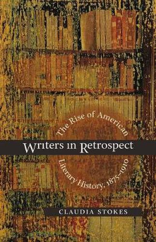Cover image for Writers in Retrospect: The Rise of American Literary History, 1875-1910